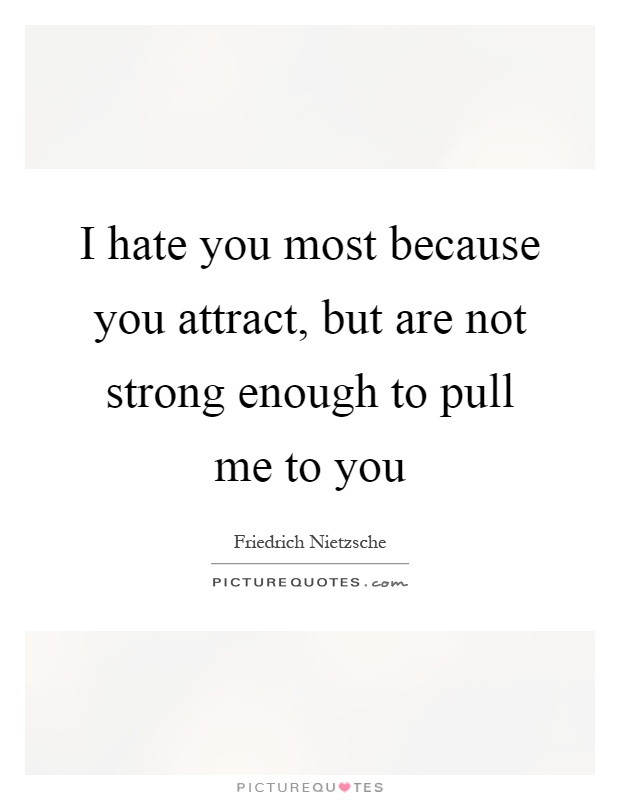 I hate you most because you attract, but are not strong enough to pull me to you Picture Quote #1