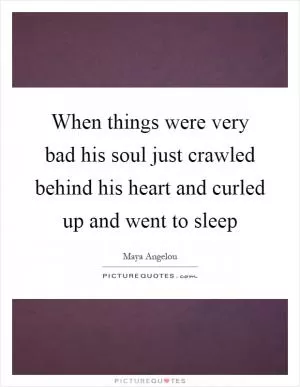 When things were very bad his soul just crawled behind his heart and curled up and went to sleep Picture Quote #1