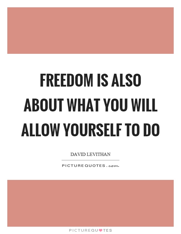 Freedom is also about what you will allow yourself to do Picture Quote #1