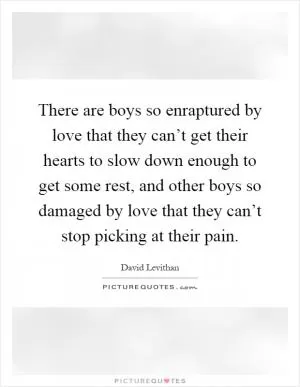 There are boys so enraptured by love that they can’t get their hearts to slow down enough to get some rest, and other boys so damaged by love that they can’t stop picking at their pain Picture Quote #1