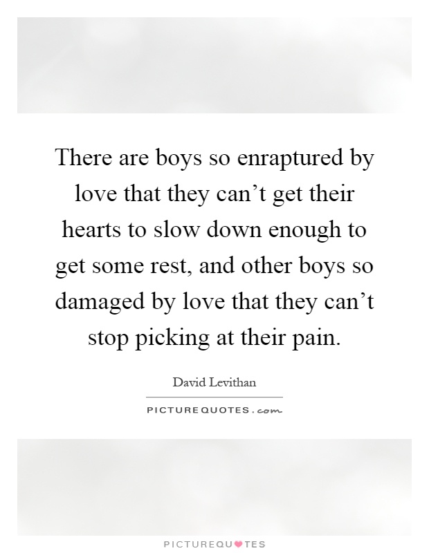 There are boys so enraptured by love that they can't get their hearts to slow down enough to get some rest, and other boys so damaged by love that they can't stop picking at their pain Picture Quote #1