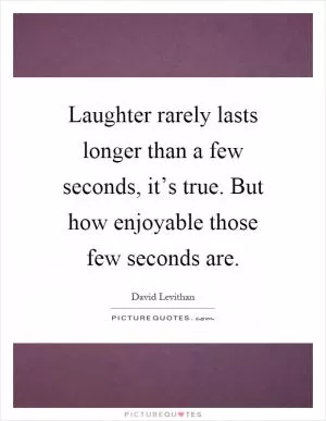 Laughter rarely lasts longer than a few seconds, it’s true. But how enjoyable those few seconds are Picture Quote #1