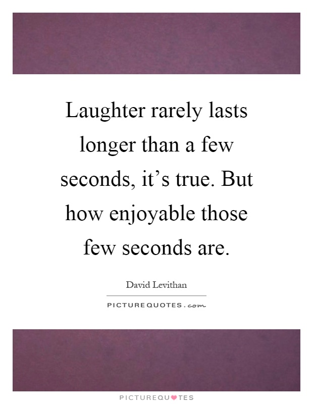 Laughter rarely lasts longer than a few seconds, it's true. But how enjoyable those few seconds are Picture Quote #1