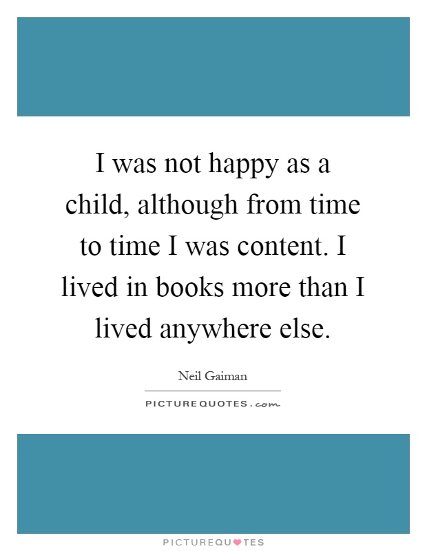 I was not happy as a child, although from time to time I was content. I lived in books more than I lived anywhere else Picture Quote #1