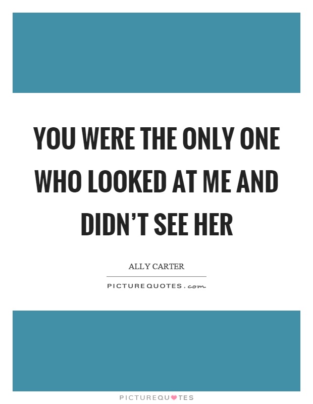 You were the only one who looked at me and didn't see her Picture Quote #1