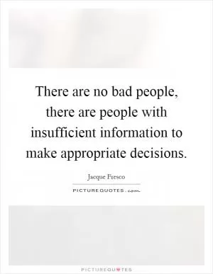 There are no bad people, there are people with insufficient information to make appropriate decisions Picture Quote #1