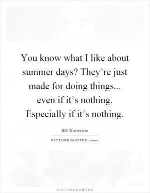 You know what I like about summer days? They’re just made for doing things... even if it’s nothing. Especially if it’s nothing Picture Quote #1
