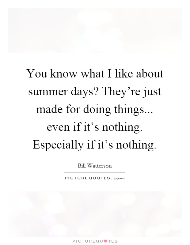 You know what I like about summer days? They're just made for doing things... even if it's nothing. Especially if it's nothing Picture Quote #1