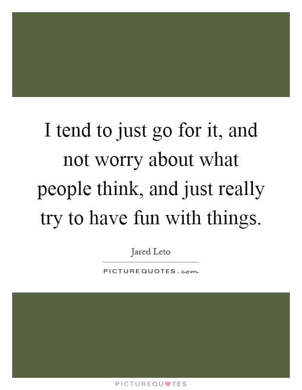 I tend to just go for it, and not worry about what people think, and just really try to have fun with things Picture Quote #1