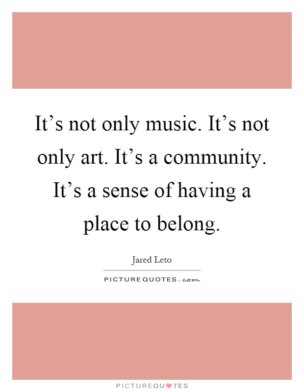 It's not only music. It's not only art. It's a community. It's a sense of having a place to belong Picture Quote #1