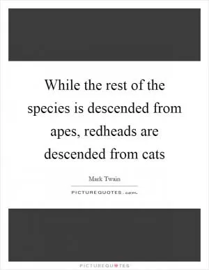 While the rest of the species is descended from apes, redheads are descended from cats Picture Quote #1