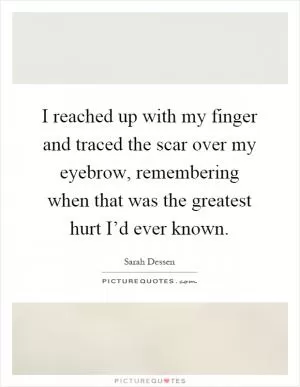 I reached up with my finger and traced the scar over my eyebrow, remembering when that was the greatest hurt I’d ever known Picture Quote #1