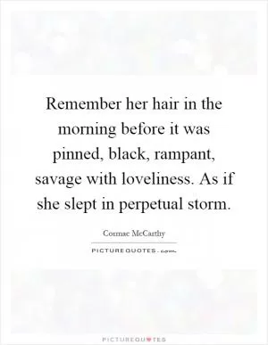 Remember her hair in the morning before it was pinned, black, rampant, savage with loveliness. As if she slept in perpetual storm Picture Quote #1