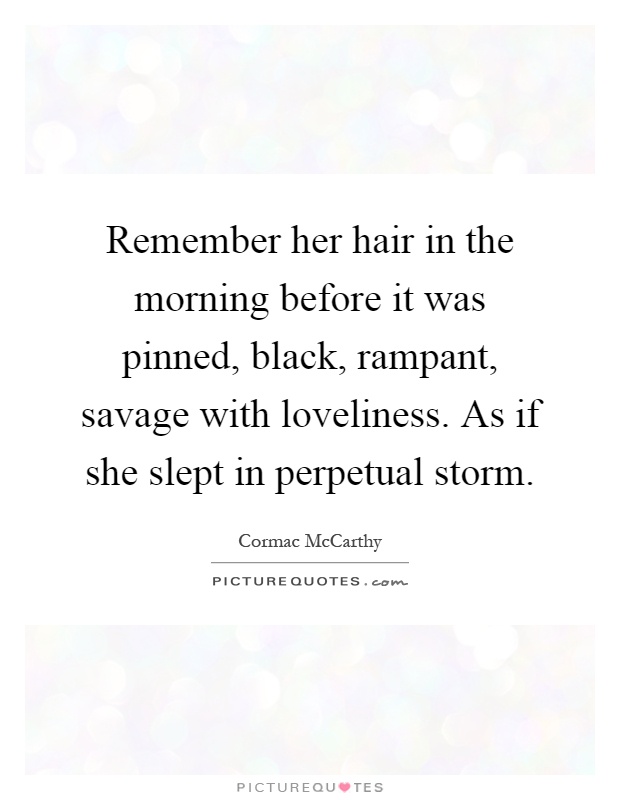 Remember her hair in the morning before it was pinned, black, rampant, savage with loveliness. As if she slept in perpetual storm Picture Quote #1