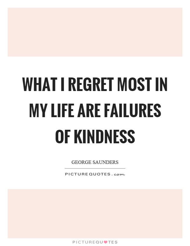 What I regret most in my life are failures of kindness Picture Quote #1