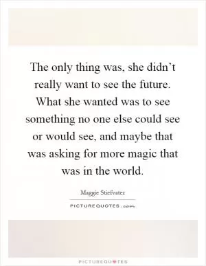 The only thing was, she didn’t really want to see the future. What she wanted was to see something no one else could see or would see, and maybe that was asking for more magic that was in the world Picture Quote #1