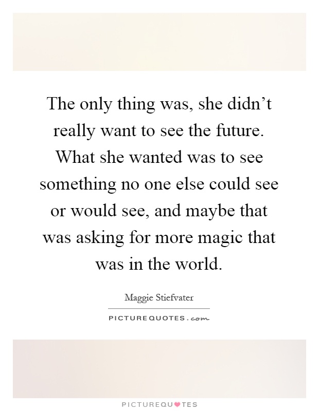The only thing was, she didn't really want to see the future. What she wanted was to see something no one else could see or would see, and maybe that was asking for more magic that was in the world Picture Quote #1
