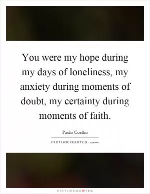 You were my hope during my days of loneliness, my anxiety during moments of doubt, my certainty during moments of faith Picture Quote #1