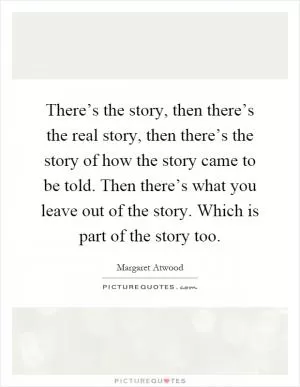 There’s the story, then there’s the real story, then there’s the story of how the story came to be told. Then there’s what you leave out of the story. Which is part of the story too Picture Quote #1