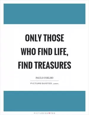 Only those who find life, find treasures Picture Quote #1
