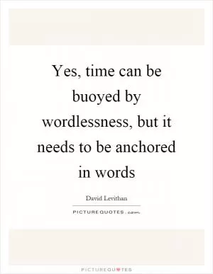 Yes, time can be buoyed by wordlessness, but it needs to be anchored in words Picture Quote #1