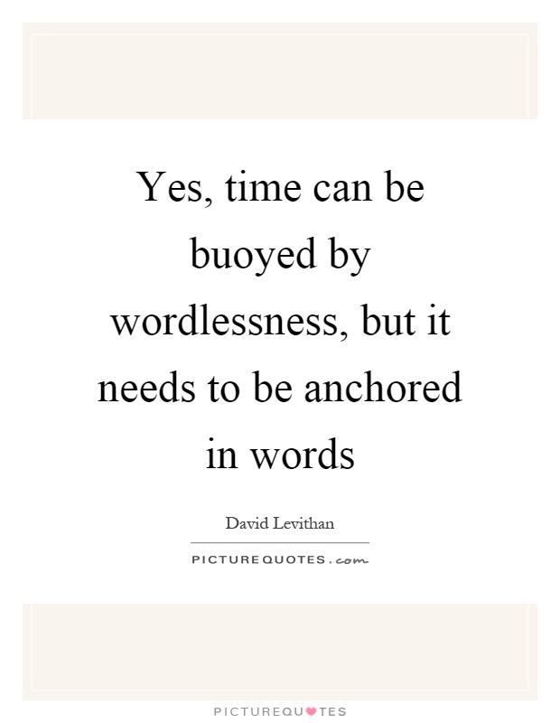 Yes, time can be buoyed by wordlessness, but it needs to be anchored in words Picture Quote #1