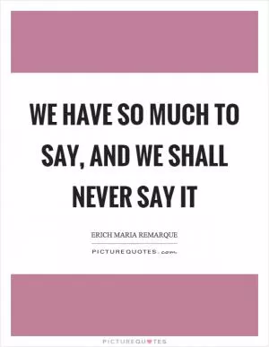 We have so much to say, and we shall never say it Picture Quote #1