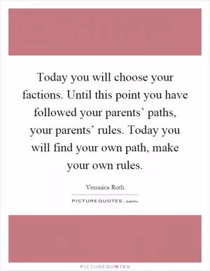 Today you will choose your factions. Until this point you have followed your parents’ paths, your parents’ rules. Today you will find your own path, make your own rules Picture Quote #1