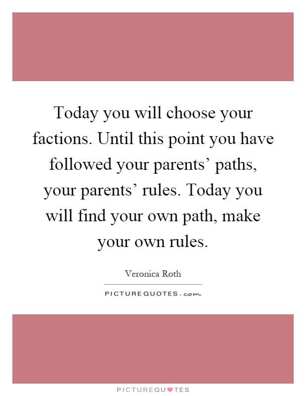 Today you will choose your factions. Until this point you have followed your parents' paths, your parents' rules. Today you will find your own path, make your own rules Picture Quote #1