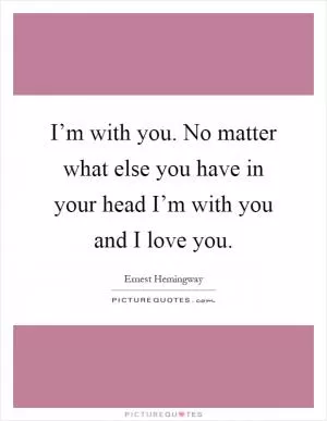 I’m with you. No matter what else you have in your head I’m with you and I love you Picture Quote #1