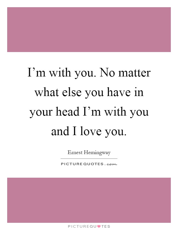 I'm with you. No matter what else you have in your head I'm with you and I love you Picture Quote #1