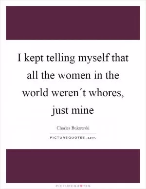 I kept telling myself that all the women in the world weren´t whores, just mine Picture Quote #1