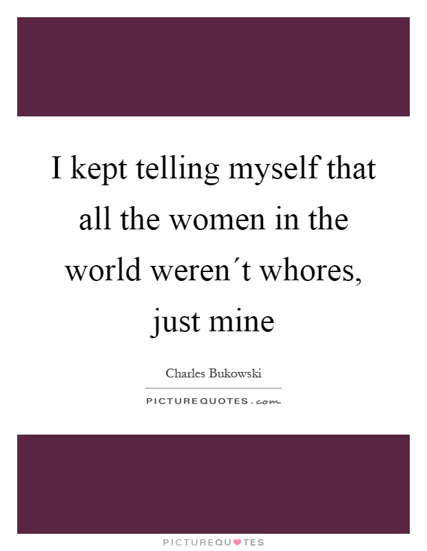 I kept telling myself that all the women in the world weren´t whores, just mine Picture Quote #1
