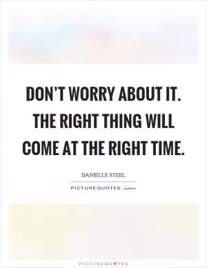Don’t worry about it. The right thing will come at the right time Picture Quote #1