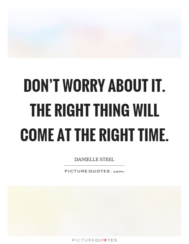 Don't worry about it. The right thing will come at the right time Picture Quote #1