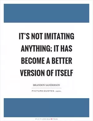 It’s not imitating anything; it has become a better version of itself Picture Quote #1