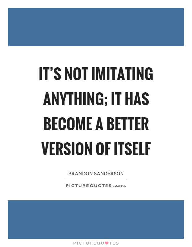 It's not imitating anything; it has become a better version of itself Picture Quote #1