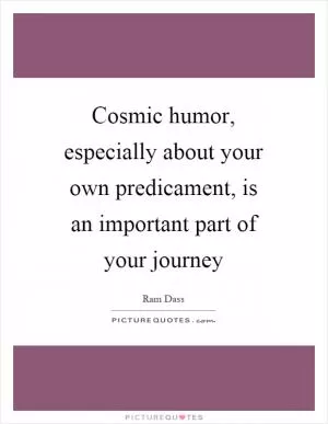 Cosmic humor, especially about your own predicament, is an important part of your journey Picture Quote #1