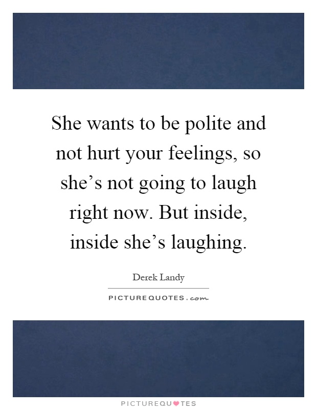 She wants to be polite and not hurt your feelings, so she's not going to laugh right now. But inside, inside she's laughing Picture Quote #1