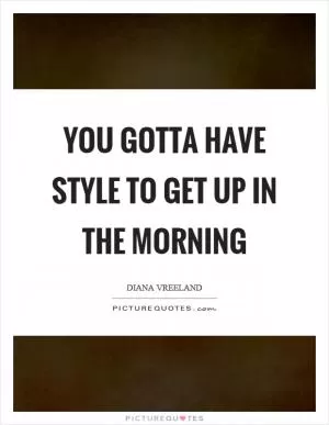 You gotta have style to get up in the morning Picture Quote #1