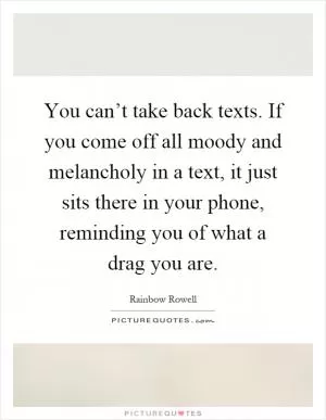 You can’t take back texts. If you come off all moody and melancholy in a text, it just sits there in your phone, reminding you of what a drag you are Picture Quote #1