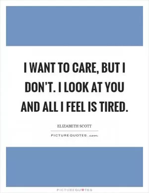 I want to care, but I don’t. I look at you and all I feel is tired Picture Quote #1