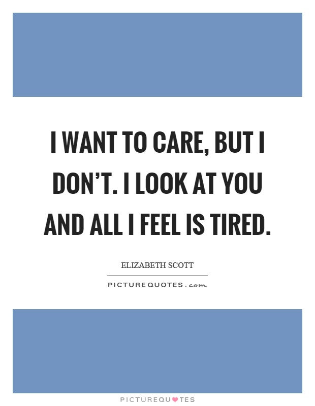 I want to care, but I don't. I look at you and all I feel is tired Picture Quote #1