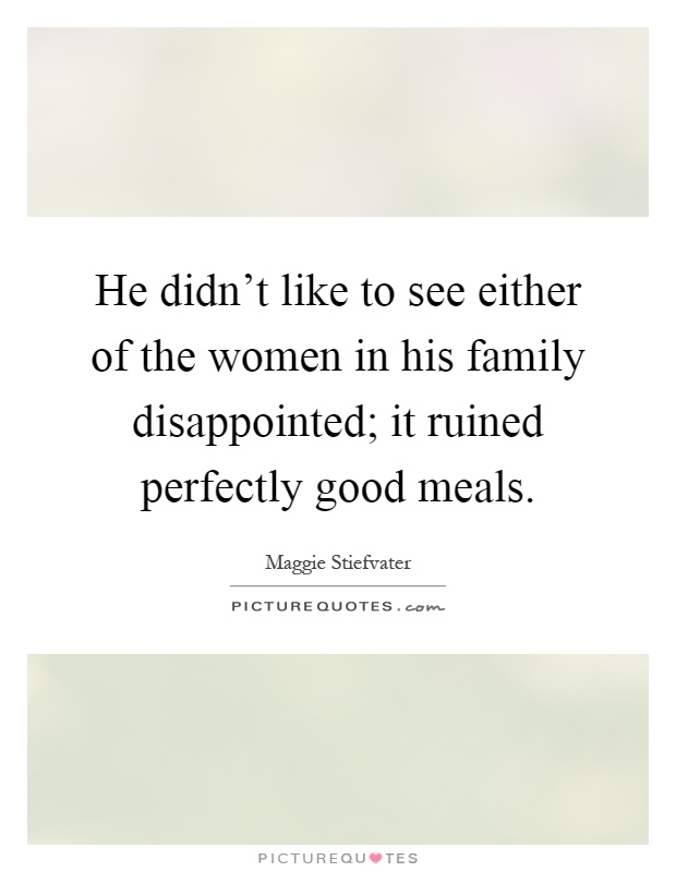 He didn't like to see either of the women in his family disappointed; it ruined perfectly good meals Picture Quote #1