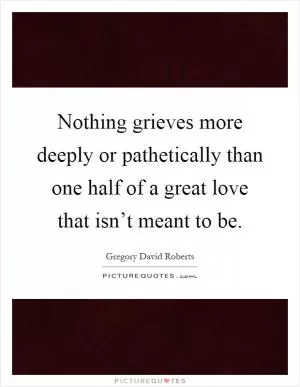 Nothing grieves more deeply or pathetically than one half of a great love that isn’t meant to be Picture Quote #1