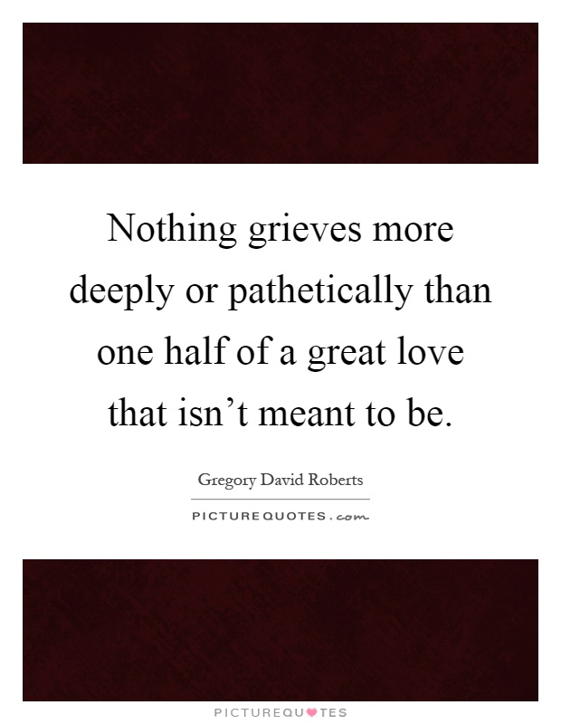 Nothing grieves more deeply or pathetically than one half of a great love that isn't meant to be Picture Quote #1