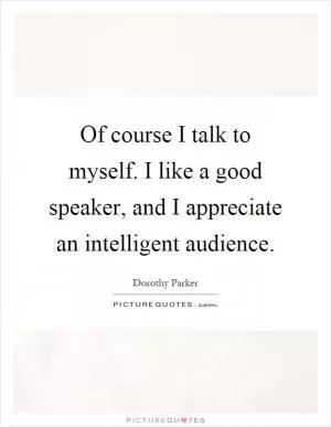 Of course I talk to myself. I like a good speaker, and I appreciate an intelligent audience Picture Quote #1