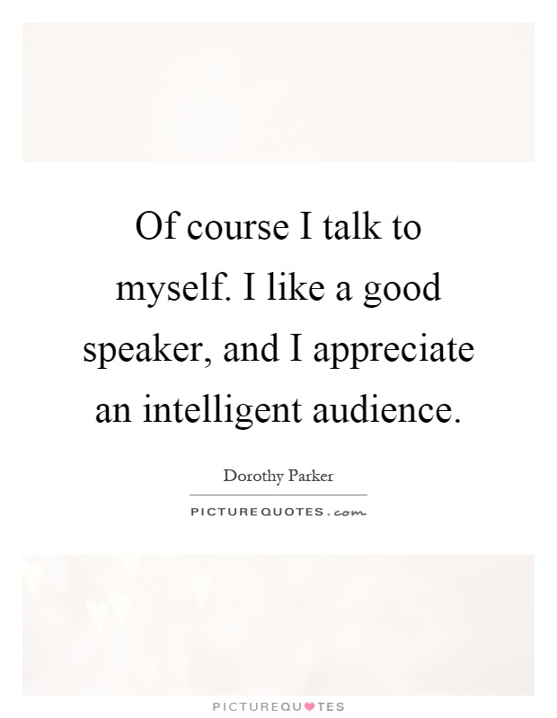Of course I talk to myself. I like a good speaker, and I appreciate an intelligent audience Picture Quote #1