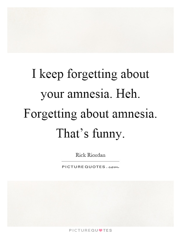 I keep forgetting about your amnesia. Heh. Forgetting about amnesia. That's funny Picture Quote #1