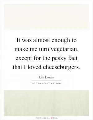 It was almost enough to make me turn vegetarian, except for the pesky fact that I loved cheeseburgers Picture Quote #1